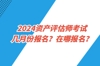 2024資產(chǎn)評估師考試幾月份報(bào)名？在哪報(bào)名？