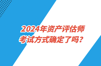 2024年資產(chǎn)評(píng)估師考試方式確定了嗎？