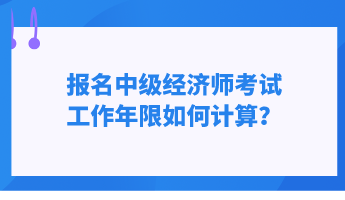 報(bào)名中級(jí)經(jīng)濟(jì)師考試 工作年限如何計(jì)算？