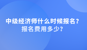 中級(jí)經(jīng)濟(jì)師什么時(shí)候報(bào)名？報(bào)名費(fèi)用多少？