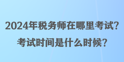 2024年稅務(wù)師在哪里考試？考試時(shí)間是什么時(shí)候？