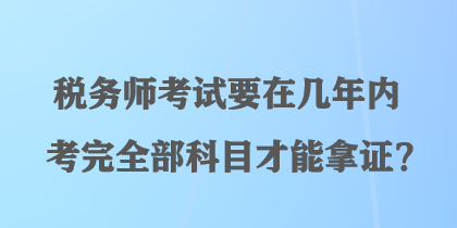 稅務(wù)師考試要在幾年內(nèi)考完全部科目才能拿證？