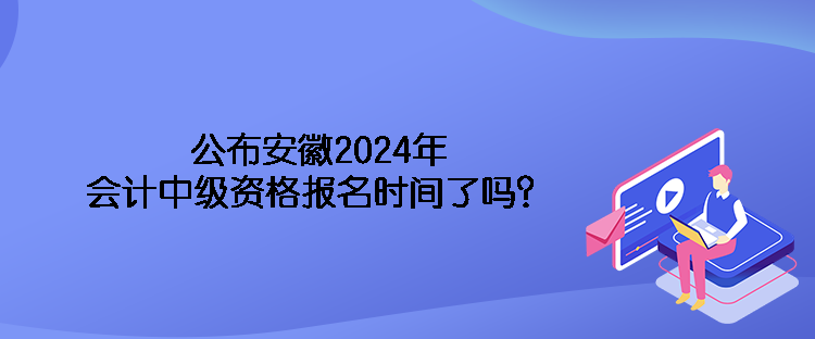 公布安徽2024年會計(jì)中級資格報(bào)名時(shí)間了嗎？