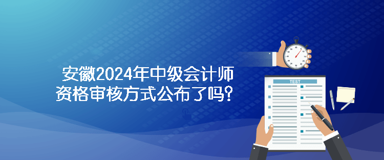 安徽2024年中級會計師資格審核方式公布了嗎？