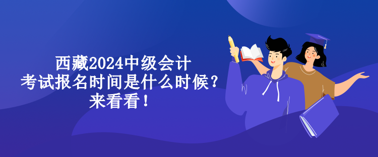 西藏2024中級(jí)會(huì)計(jì)考試報(bào)名時(shí)間是什么時(shí)候？來看看！