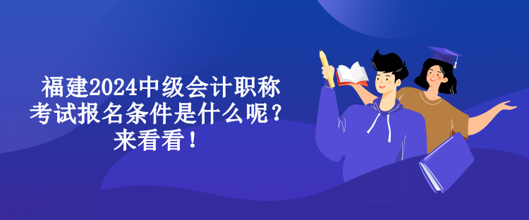 福建2024中級會計職稱考試報名條件是什么呢？來看看！