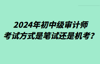 2024年初中級(jí)審計(jì)師考試方式是筆試還是機(jī)考？