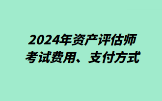 2024年資產(chǎn)評(píng)估師考試費(fèi)用、支付方式