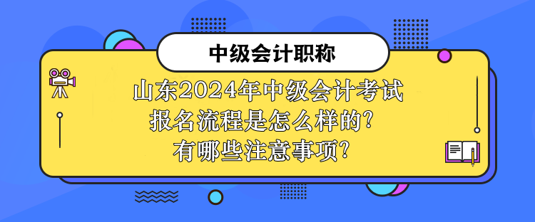 山東2024年中級(jí)會(huì)計(jì)考試報(bào)名流程是怎么樣的？有哪些注意事項(xiàng)？