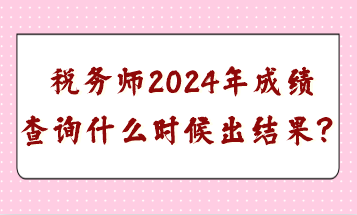 稅務(wù)師2024年成績查詢什么時(shí)候出結(jié)果？