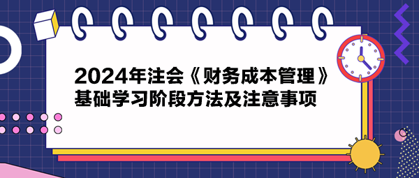 2024年注會《財務成本管理》基礎(chǔ)學習階段方法及注意事項