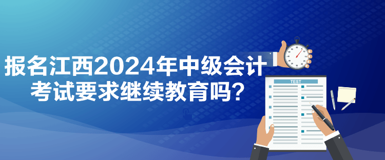 報名江西2024年中級會計考試要求繼續(xù)教育嗎？