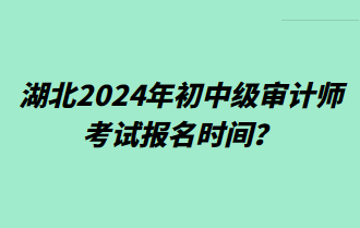 湖北2024年初中級審計師考試報名時間？