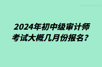 2024年初中級審計師考試大概幾月份報名？