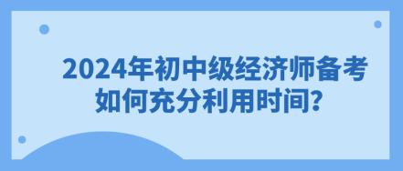 2024年初中級(jí)經(jīng)濟(jì)師備考 如何充分利用時(shí)間？