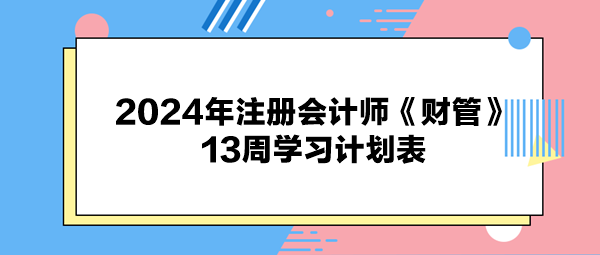 2024年注冊會計師《財管》13周學習計劃表