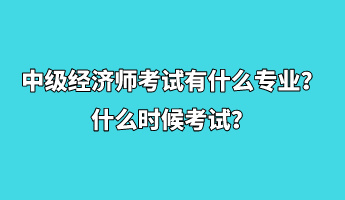 中級經(jīng)濟師考試有什么專業(yè)？什么時候考試？