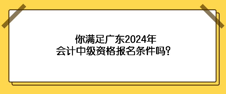 你滿足廣東2024年會(huì)計(jì)中級資格報(bào)名條件嗎？