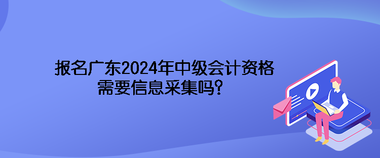 報名廣東2024年中級會計資格需要信息采集嗎？