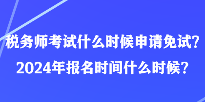 稅務(wù)師考試什么時(shí)候申請免試？2024年報(bào)名時(shí)間什么時(shí)候？