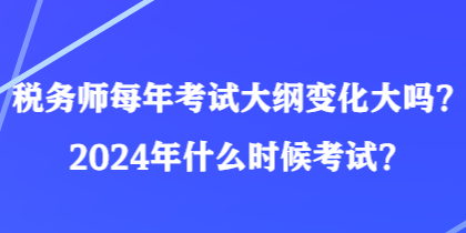 稅務師每年考試大綱變化大嗎？2024年什么時候考試？