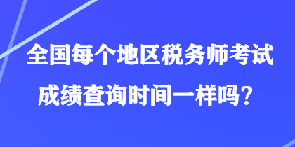 全國每個(gè)地區(qū)稅務(wù)師考試成績查詢時(shí)間一樣嗎？