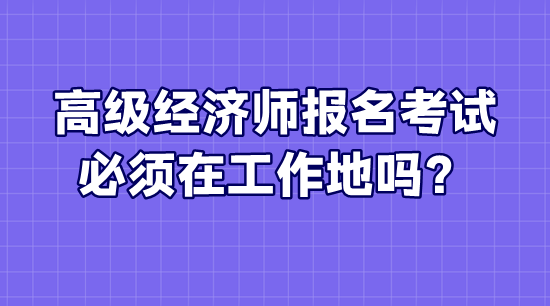 高級經(jīng)濟師報名考試必須在工作地嗎？