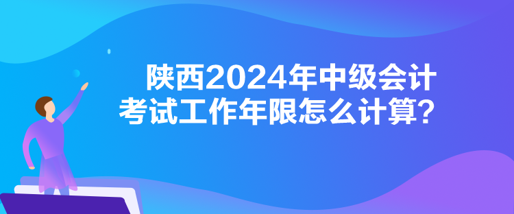 陜西2024年中級會計考試工作年限怎么計算？