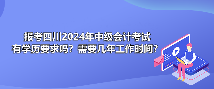 報(bào)考四川2024年中級(jí)會(huì)計(jì)考試有學(xué)歷要求嗎？需要幾年工作時(shí)間？