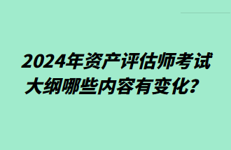 2024年資產(chǎn)評估師考試大綱哪些內(nèi)容有變化？