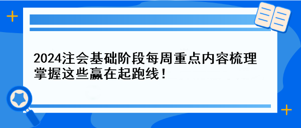 【一周速成攻略】2024注會(huì)基礎(chǔ)階段每周重點(diǎn)內(nèi)容梳理 掌握這些贏在起跑線！