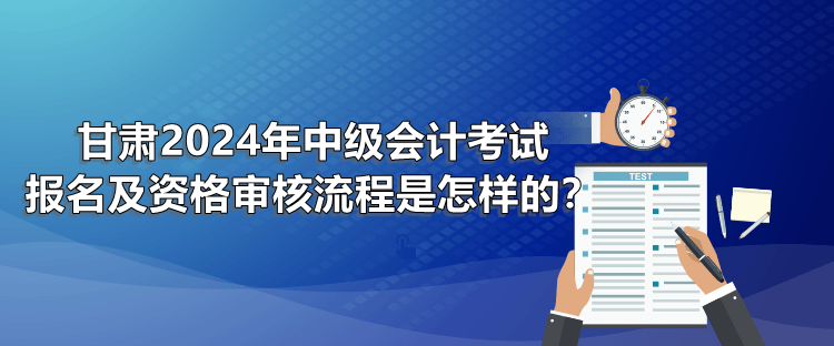 甘肅2024年中級會計考試報名及資格審核流程是怎樣的？