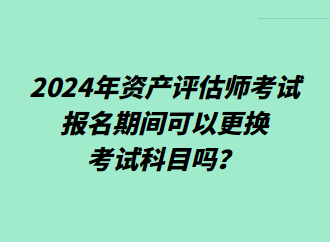 2024年資產(chǎn)評估師考試報(bào)名期間可以更換考試科目嗎？