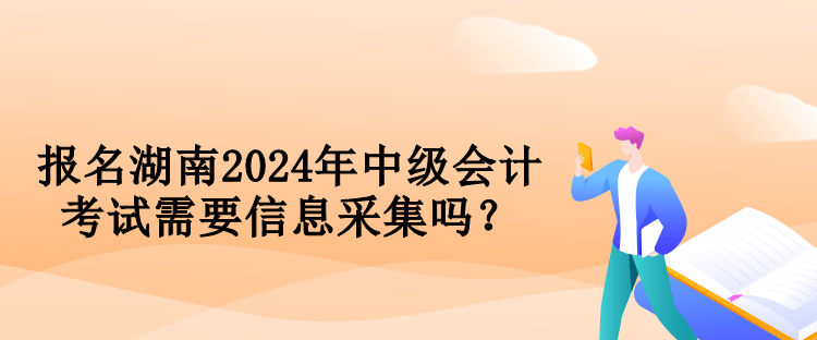 報名湖南2024年中級會計考試需要信息采集嗎？