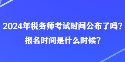 2024年稅務(wù)師考試時(shí)間公布了嗎？報(bào)名時(shí)間是什么時(shí)候？