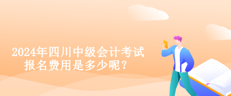 2024年四川中級會計考試報名費用是多少呢？