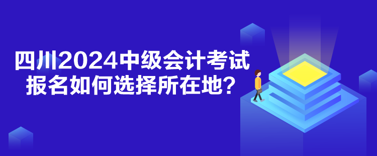 四川2024中級會計考試報名如何選擇所在地？