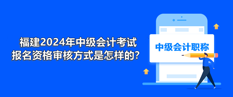 福建2024年中級會計(jì)考試報(bào)名資格審核方式是怎樣的？