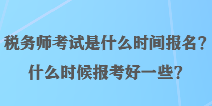 稅務(wù)師考試是什么時間報名？什么時候報考好一些？