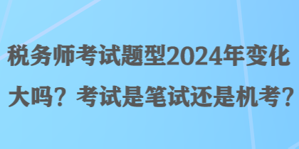 稅務(wù)師考試題型2024年變化大嗎？考試是筆試還是機考？