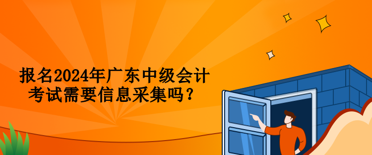 報名2024年廣東中級會計考試需要信息采集嗎？