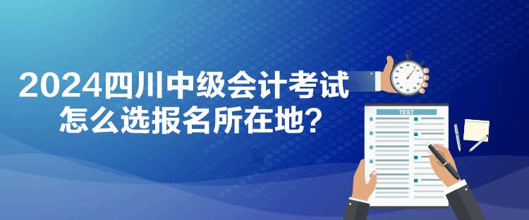 2024四川中級會計考試怎么選報名所在地？