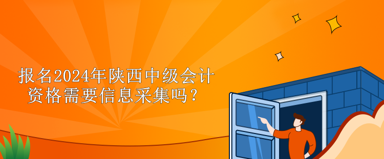 報(bào)名2024年陜西中級(jí)會(huì)計(jì)資格需要信息采集嗎？