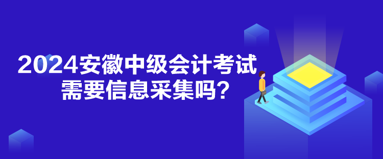 2024安徽中級會計考試需要信息采集嗎？