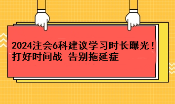 超實用！2024注會6科建議學(xué)習(xí)時長曝光！打好時間戰(zhàn) 告別拖延癥