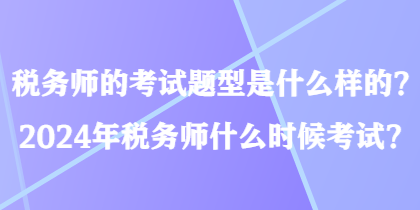 稅務(wù)師的考試題型是什么樣的？2024年稅務(wù)師什么時(shí)候考試？