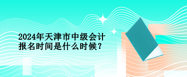 2024年天津市中級(jí)會(huì)計(jì)報(bào)名時(shí)間是什么時(shí)候？