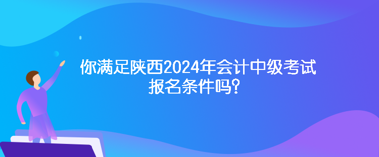 你滿足陜西2024年會(huì)計(jì)中級(jí)考試報(bào)名條件嗎？