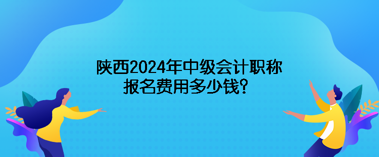 陜西2024年中級會計職稱報名費用多少錢？