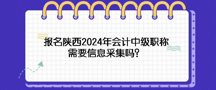 報(bào)名陜西2024年會計(jì)中級職稱需要信息采集嗎？